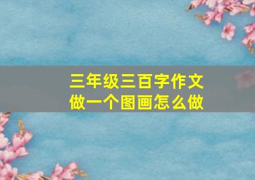 三年级三百字作文做一个图画怎么做