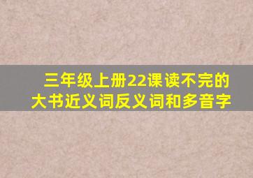 三年级上册22课读不完的大书近义词反义词和多音字