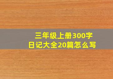 三年级上册300字日记大全20篇怎么写