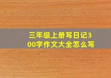 三年级上册写日记300字作文大全怎么写