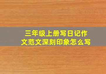 三年级上册写日记作文范文深刻印象怎么写