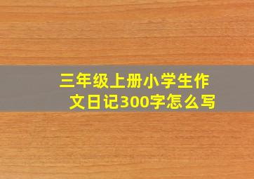 三年级上册小学生作文日记300字怎么写