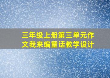 三年级上册第三单元作文我来编童话教学设计