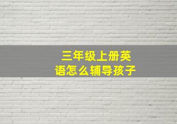 三年级上册英语怎么辅导孩子