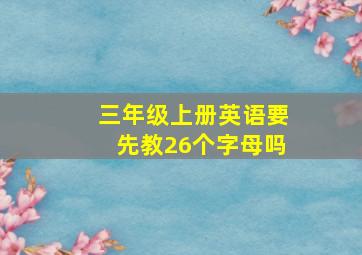 三年级上册英语要先教26个字母吗