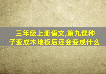 三年级上册语文,第九课种子变成木地板后还会变成什么