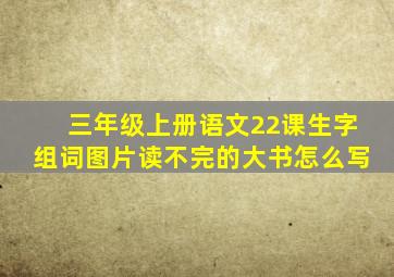 三年级上册语文22课生字组词图片读不完的大书怎么写