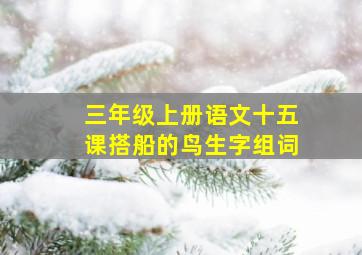 三年级上册语文十五课搭船的鸟生字组词