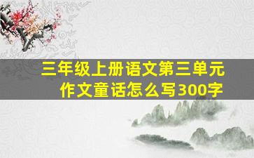 三年级上册语文第三单元作文童话怎么写300字