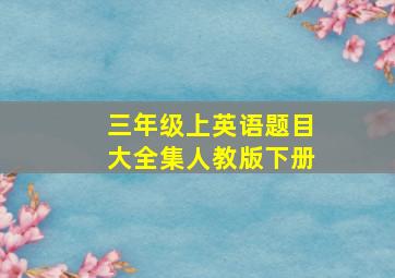 三年级上英语题目大全集人教版下册