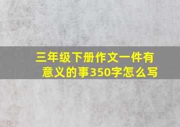 三年级下册作文一件有意义的事350字怎么写