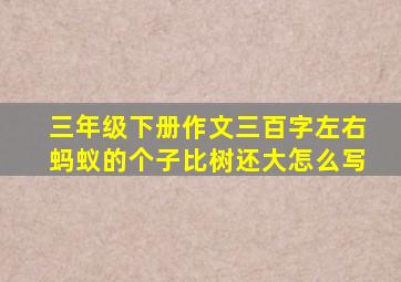 三年级下册作文三百字左右蚂蚁的个子比树还大怎么写