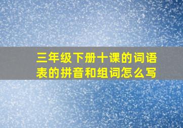 三年级下册十课的词语表的拼音和组词怎么写