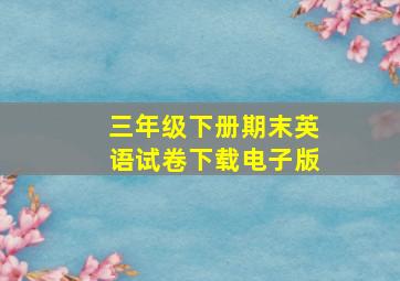 三年级下册期末英语试卷下载电子版