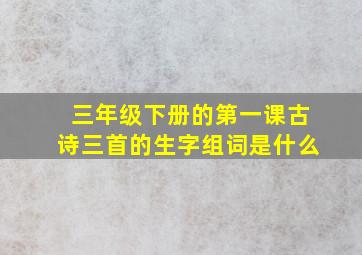 三年级下册的第一课古诗三首的生字组词是什么