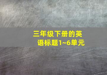 三年级下册的英语标题1~6单元