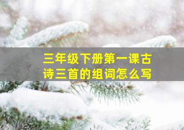 三年级下册第一课古诗三首的组词怎么写