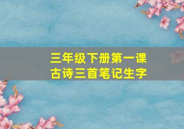 三年级下册第一课古诗三首笔记生字