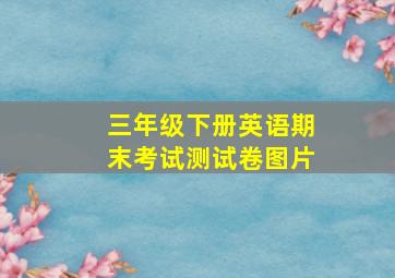 三年级下册英语期末考试测试卷图片