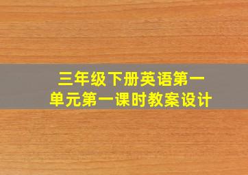 三年级下册英语第一单元第一课时教案设计