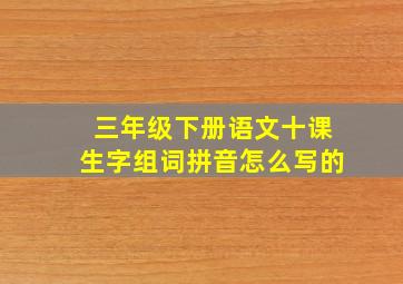 三年级下册语文十课生字组词拼音怎么写的