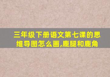 三年级下册语文第七课的思维导图怎么画,鹿腿和鹿角