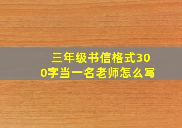 三年级书信格式300字当一名老师怎么写