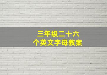 三年级二十六个英文字母教案