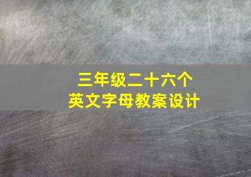 三年级二十六个英文字母教案设计