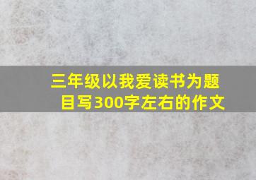 三年级以我爱读书为题目写300字左右的作文