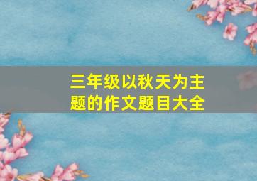 三年级以秋天为主题的作文题目大全