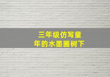 三年级仿写童年的水墨画树下