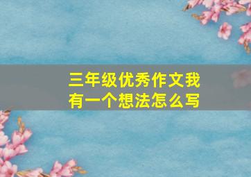 三年级优秀作文我有一个想法怎么写