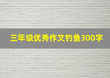 三年级优秀作文钓鱼300字