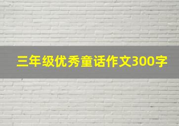 三年级优秀童话作文300字