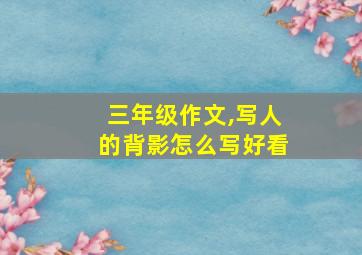 三年级作文,写人的背影怎么写好看