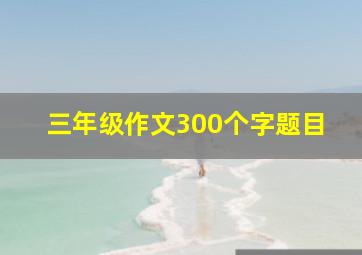 三年级作文300个字题目