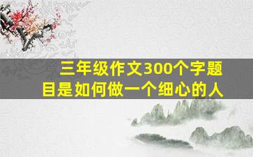 三年级作文300个字题目是如何做一个细心的人