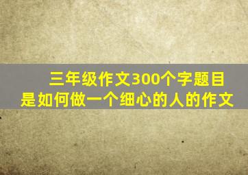 三年级作文300个字题目是如何做一个细心的人的作文