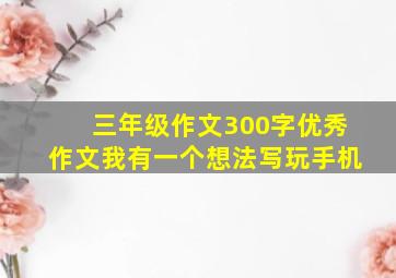 三年级作文300字优秀作文我有一个想法写玩手机