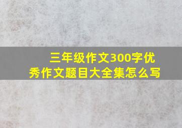 三年级作文300字优秀作文题目大全集怎么写