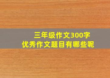 三年级作文300字优秀作文题目有哪些呢