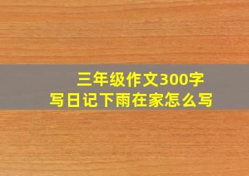 三年级作文300字写日记下雨在家怎么写