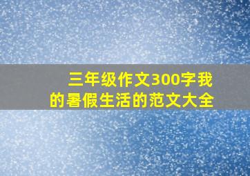 三年级作文300字我的暑假生活的范文大全