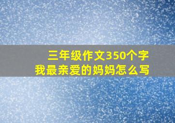 三年级作文350个字我最亲爱的妈妈怎么写