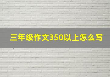 三年级作文350以上怎么写