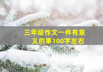 三年级作文一件有意义的事100字左右