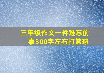 三年级作文一件难忘的事300字左右打篮球