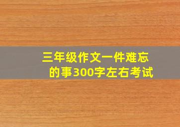 三年级作文一件难忘的事300字左右考试