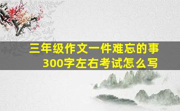 三年级作文一件难忘的事300字左右考试怎么写